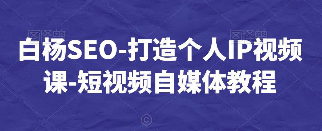 白杨SEO-打造个人IP视频课-短视频自媒体教程 白杨SEO-打造个人IP视频课-短视频自媒体教程