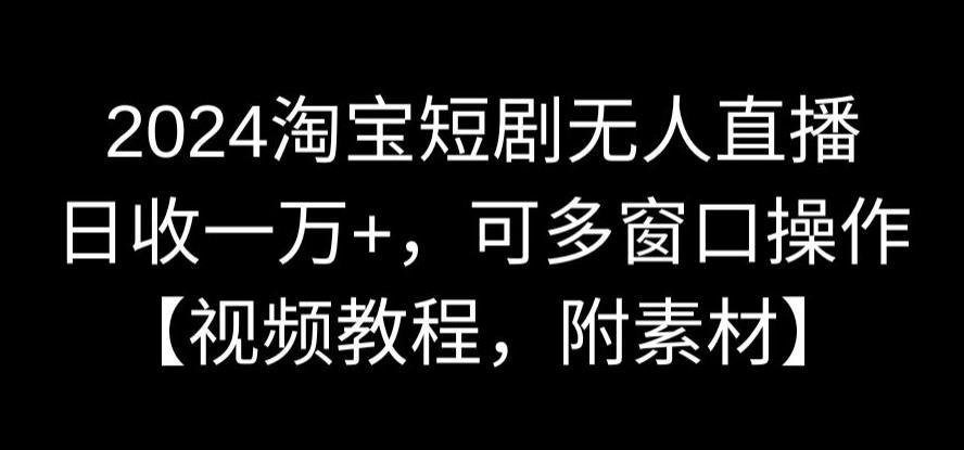2024淘宝短剧无人直播,日收一万 ,可多窗口操作【视频教程,附素材】【揭秘】 2024淘宝短剧无人直播,日收一万 ,可多窗口操作【视频教程,附素材】【揭秘】