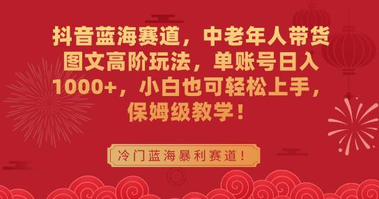 抖音蓝海赛道,中老年人带货图文高阶玩法,单账号日入1000+,小白也可轻松上手,保姆级教学【揭秘】 抖音蓝海赛道,中老年人带货图文高阶玩法,单账号日入1000+,小白也可轻松上手,保姆级教学【揭秘】