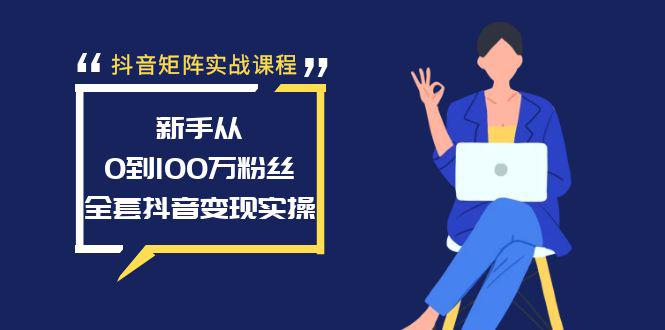 抖音矩阵实战课程:新手从0到100万粉丝,全套抖音变现实操-阿灿学库