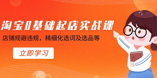 淘宝0基础起店实操训练营，店铺规避违规，精细化选词及选品等-阿灿学库