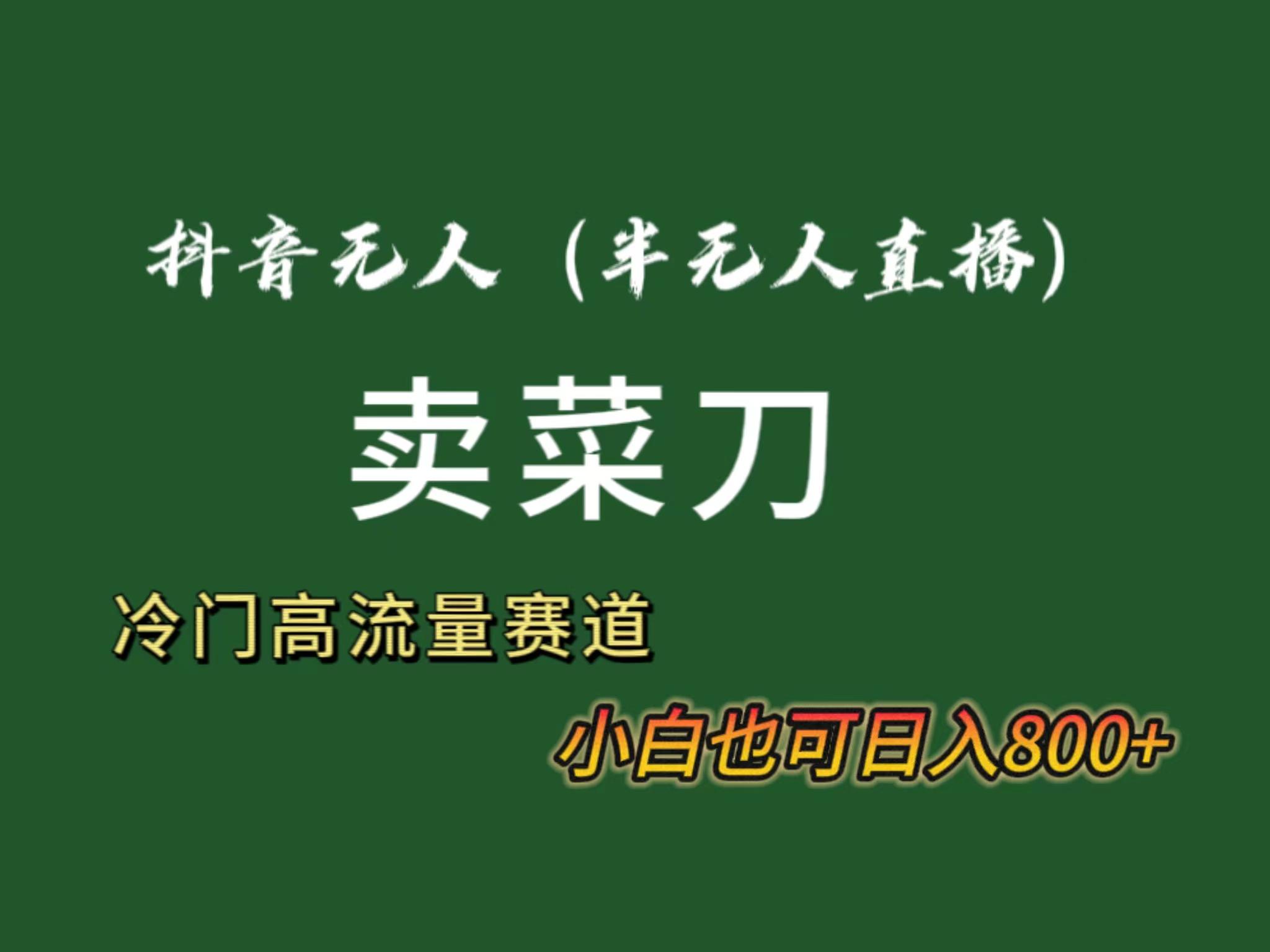 抖音无人（半无人）直播卖菜刀日入800+！冷门品流量大，全套教程+软件！-阿灿学库