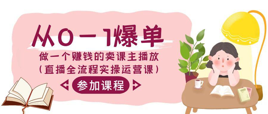 从0-1爆单-做一个赚钱的卖课主播放（直播全流程实操运营课）-阿灿学库