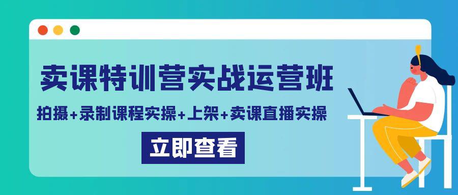 卖课特训营实战运营班:拍摄+录制课程实操+上架课程+卖课直播实操-阿灿学库