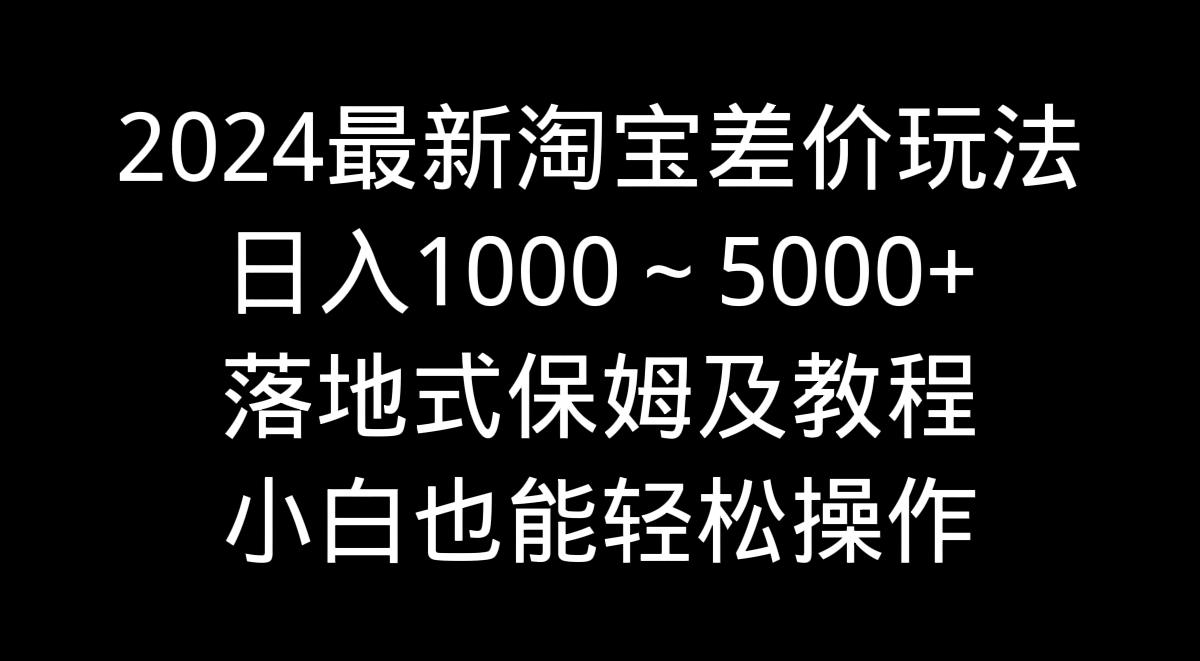 2024最新淘宝差价玩法，日入1000～5000+落地式保姆及教程 小白也能轻松操作-阿灿学库