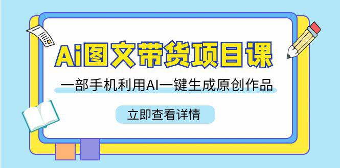 Ai图文带货项目课，一部手机利用AI一键生成原创作品（22节课）-阿灿学库