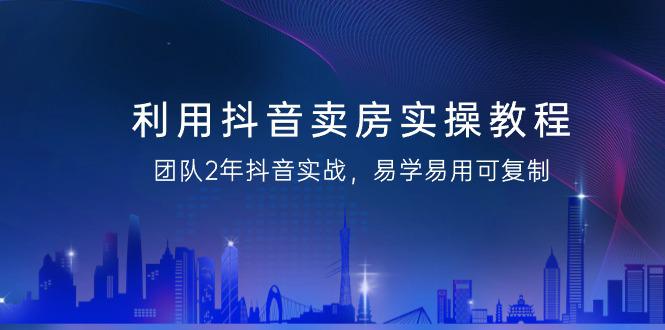 抖音卖房实操教程，团队2年抖音实战，易学易用可复制（43节无水印）-阿灿学库