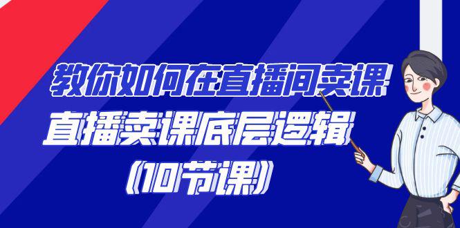 学会直播卖课底层逻辑,教你如何在直播间卖课的语法(10节课)-阿灿学库
