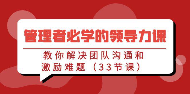 管理者必学的领导力课:教你解决团队沟通和激励难题(33节课)-阿灿学库