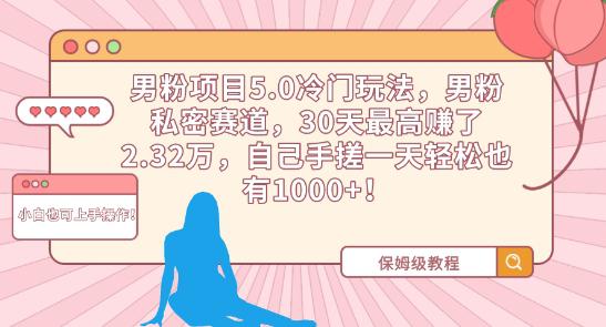 男粉项目5.0冷门玩法,男粉私密赛道,30天最高赚了2.32万,自己手搓一天轻松也有1000 【揭秘】 男粉项目5.0冷门玩法,男粉私密赛道,30天最高赚了2.32万,自己手搓一天轻松也有1000 【揭秘】