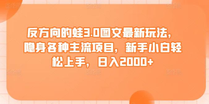 反方向的蛙3.0图文最新玩法,隐身各种主流项目,新手小白轻松上手,日入2000+【揭秘】 反方向的蛙3.0图文最新玩法,隐身各种主流项目,新手小白轻松上手,日入2000+【揭秘】