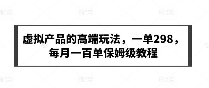 2024年虚拟产品的高端玩法，一单298，每月一百单保姆级教程【揭秘】-阿灿学库