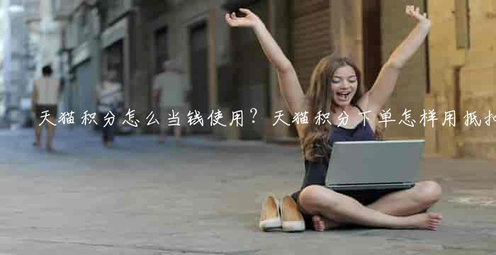 天猫积分怎么当钱用?天猫积分下单怎样用抵扣-阿灿学库