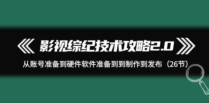 影视 综纪技术攻略2.0:从账号准备到硬件软件准备到到制作到发布(26节) 影视 综纪技术攻略2.0:从账号准备到硬件软件准备到到制作到发布(26节)