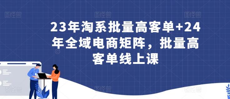 23年淘系批量高客单 24年全域电商矩阵,批量高客单线上课 23年淘系批量高客单 24年全域电商矩阵,批量高客单线上课