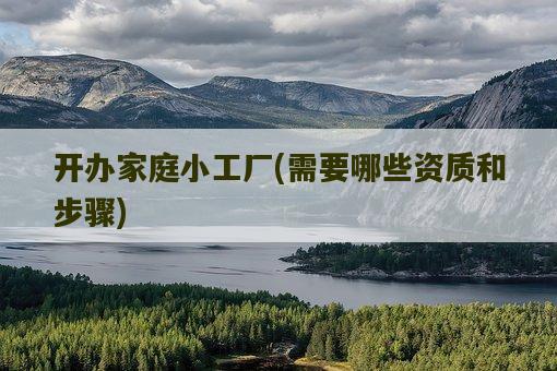 家庭加工厂开办条件,需要哪些资质和步骤 家庭加工厂开办条件,需要哪些资质和步骤