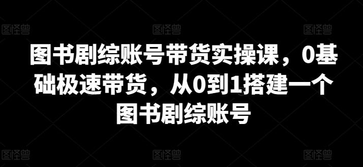 图书剧综账号带货实操课,0基础极速带货,从0到1搭建一个图书剧综账号 图书剧综账号带货实操课,0基础极速带货,从0到1搭建一个图书剧综账号
