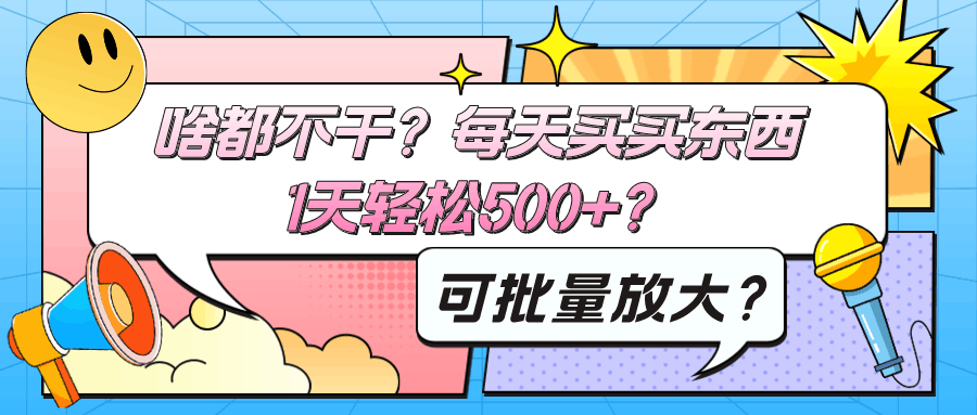 啥都不干？每天买买东西，1天轻松500+？可批量放大？-阿灿学库