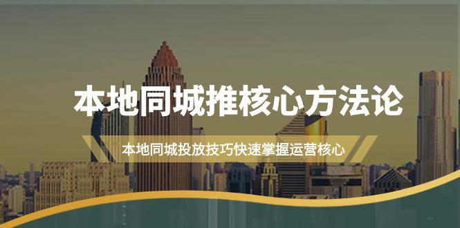 本地同城·推核心方法论,本地同城投放技巧快速掌握运营核心教程(16节课)-阿灿学库