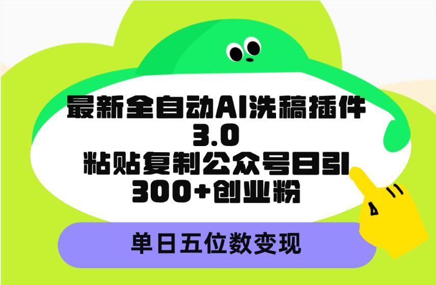 最新全自动AI洗稿插件3.0，粘贴复制公众号日引300+创业粉，单日五位数变现-阿灿学库