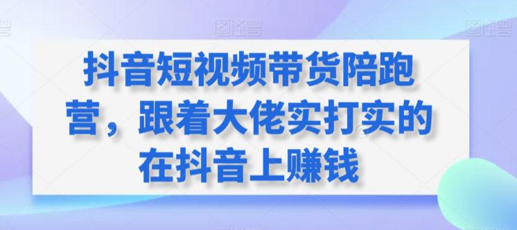 抖音短视频带货陪跑训练营，跟着大佬实打实的在抖音上赚钱-阿灿学库