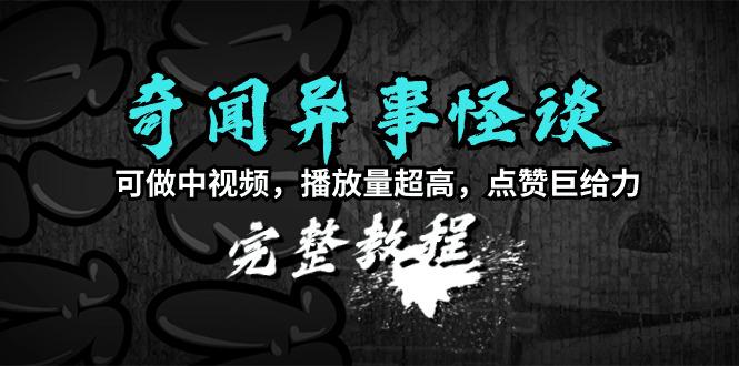 奇闻异事怪谈完整教程,可做中视频,播放量超高,点赞巨给力(教程+素材)-阿灿学库