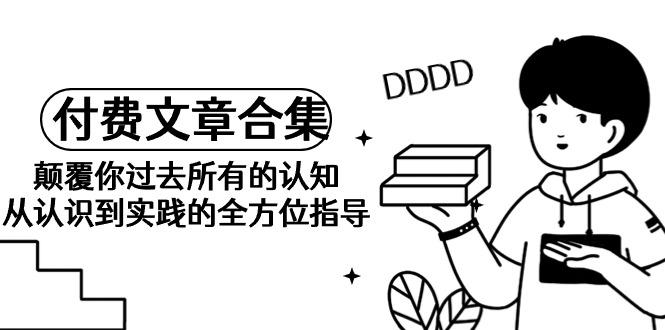 《某公众号付费文章合集》颠覆你过去所有的认知 从认识到实践的全方位指导-阿灿学库