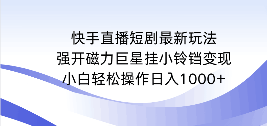 快手直播短剧最新玩法，强开磁力巨星挂小铃铛变现，小白轻松操作日入1000+-阿灿学库