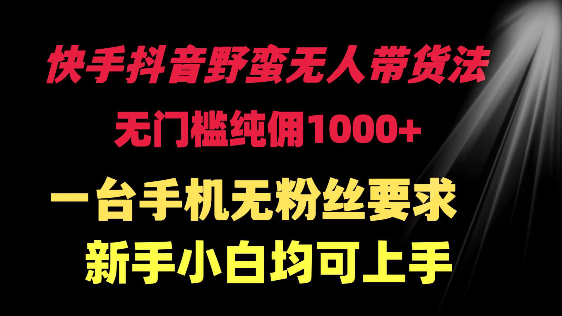 快手抖音野蛮无人带货法 无门槛纯佣1000+ 一台手机无粉丝要求新手小白...-阿灿学库