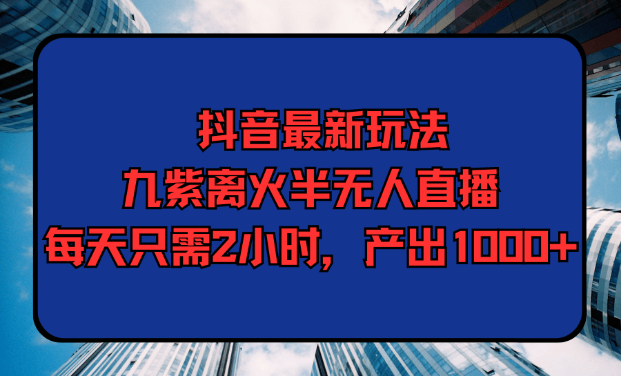 抖音最新九紫离火半无人直播，每天只需2小时，产出1000+-阿灿学库