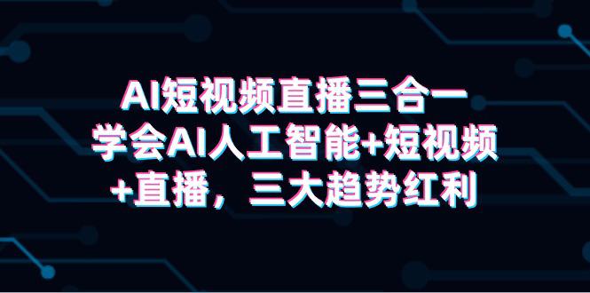 AI短视频直播三合一，学会AI人工智能+短视频+直播，三大趋势红利-阿灿学库