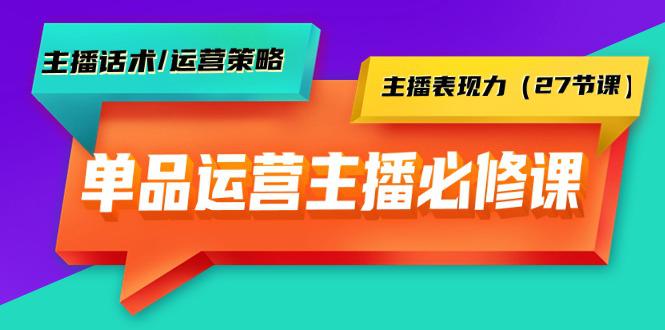 单品运营实操主播必修课：主播话术/运营策略/主播表现力（27节课）-阿灿学库