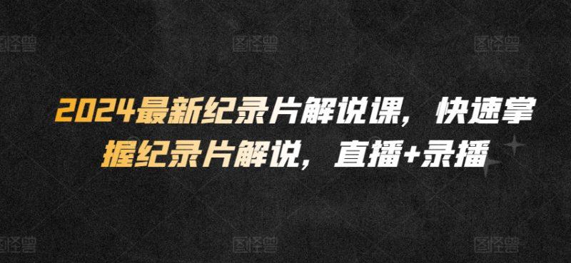 2024最新纪录片解说课,快速掌握纪录片解说,直播+录播 -1 2024最新纪录片解说课,快速掌握纪录片解说,直播+录播 -1