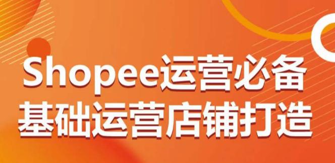 SHOPEE运营必备基础运营店铺打造,多层次的教你从0-1运营店铺 -1 SHOPEE运营必备基础运营店铺打造,多层次的教你从0-1运营店铺 -1