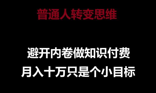 普通人转变思维,避开内卷做知识付费,月入10万只是一个小目标【揭秘】 -1 普通人转变思维,避开内卷做知识付费,月入10万只是一个小目标【揭秘】 -1
