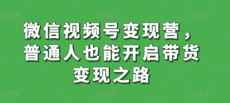 微信视频号变现营,普通人也能开启带货变现之路 微信视频号变现营,普通人也能开启带货变现之路