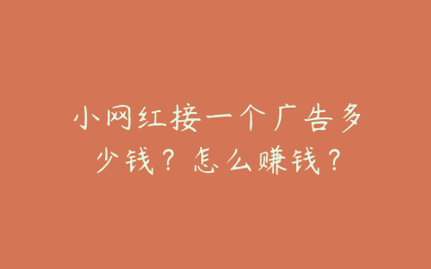 网红接一个广告多少钱?怎么赚钱? 网红接一个广告多少钱?怎么赚钱?