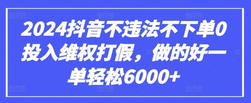 2024抖音不违法不下单0投入维权打假，做的好一单轻松6000+【仅揭秘】-阿灿学库