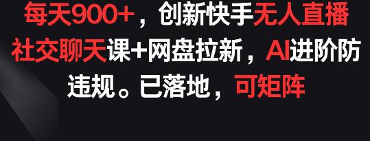 每天900+,创新快手无人直播社交聊天课+网盘拉新,AI进阶防违规 已落地 可矩阵【揭秘】 每天900+,创新快手无人直播社交聊天课+网盘拉新,AI进阶防违规 已落地 可矩阵【揭秘】