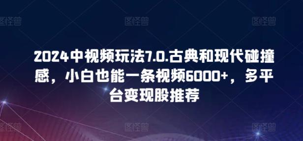 2024中视频玩法7.0.古典和现代碰撞感，小白也能一条视频6000+，多平台变现【揭秘】-阿灿学库