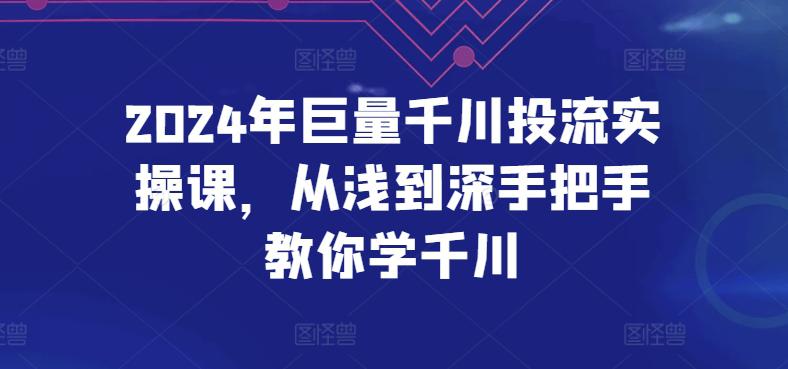 2024年巨量千川投流实操课,从浅到深手把手教你学千川 2024年巨量千川投流实操课,从浅到深手把手教你学千川