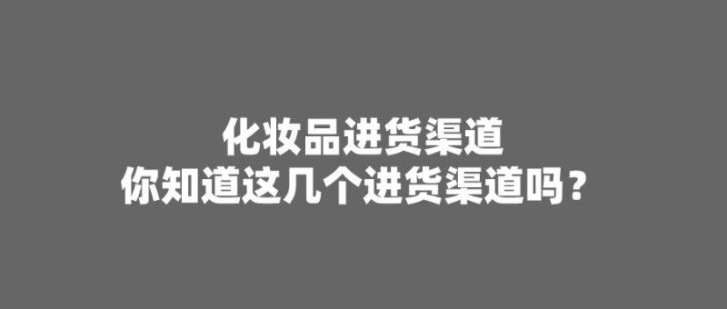 化妆品进货渠道：你知道这几个进货渠道吗？-阿灿学库