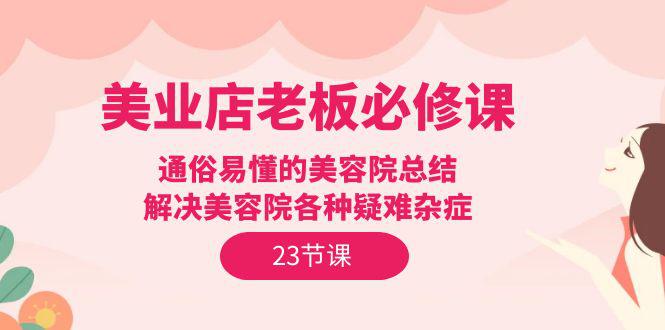 美业实体店老板必修课：通俗易懂的美容院总结，解决美容院各种疑难杂症（23节）-阿灿学库