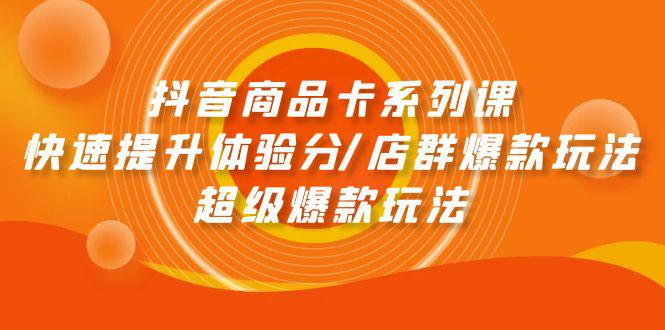 抖音商品卡系列课：快速提升体验分/店群爆款玩法/超级爆款玩法-阿灿学库