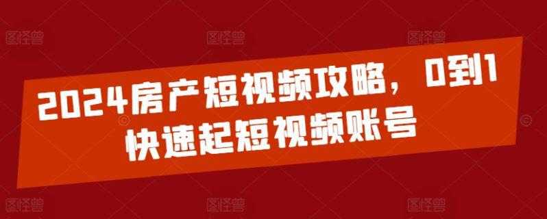 2024房产短视频运营攻略,0到1快速起短视频账号 -1 2024房产短视频运营攻略,0到1快速起短视频账号 -1
