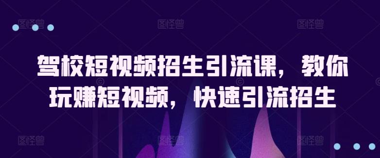 驾校短视频招生引流课，教你玩赚短视频，快速引流招生 -1