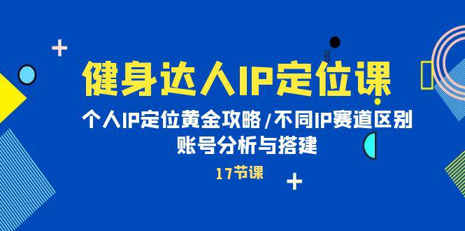 健身达人个人IP课：品牌IP定位黄金攻略/不同IP赛道区别/账号分析与搭建-阿灿学库