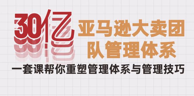 从30亿到巨头：破解亚马逊大卖的管理秘籍，一套课程重塑你的团队-阿灿学库