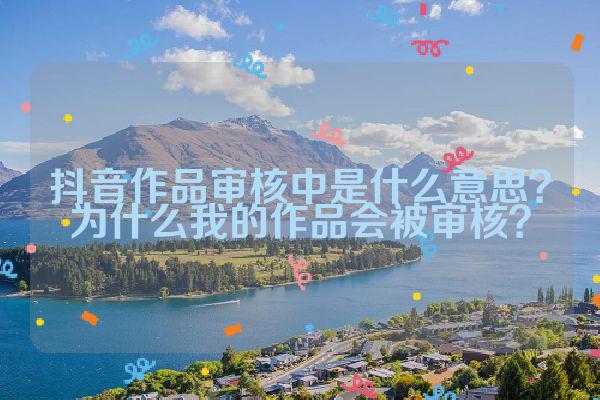 抖音审核中什么意思？为什么我的作品会被审核？-阿灿学库