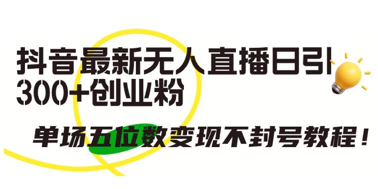 抖音最新无人直播日引300+创业粉，单场五位数变现不封号教程【揭秘】-阿灿学库